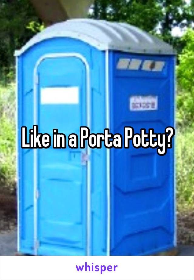 Like in a Porta Potty?