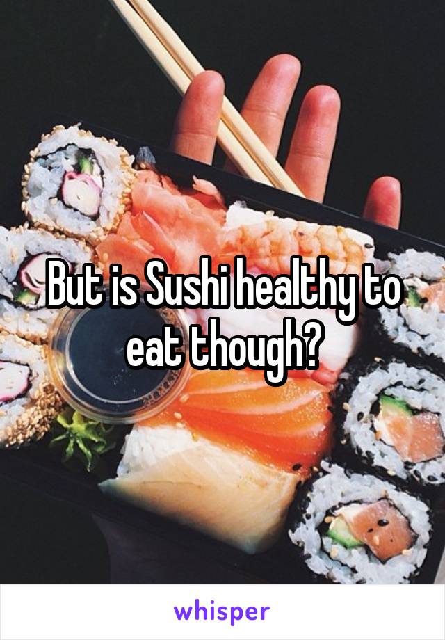 But is Sushi healthy to eat though?