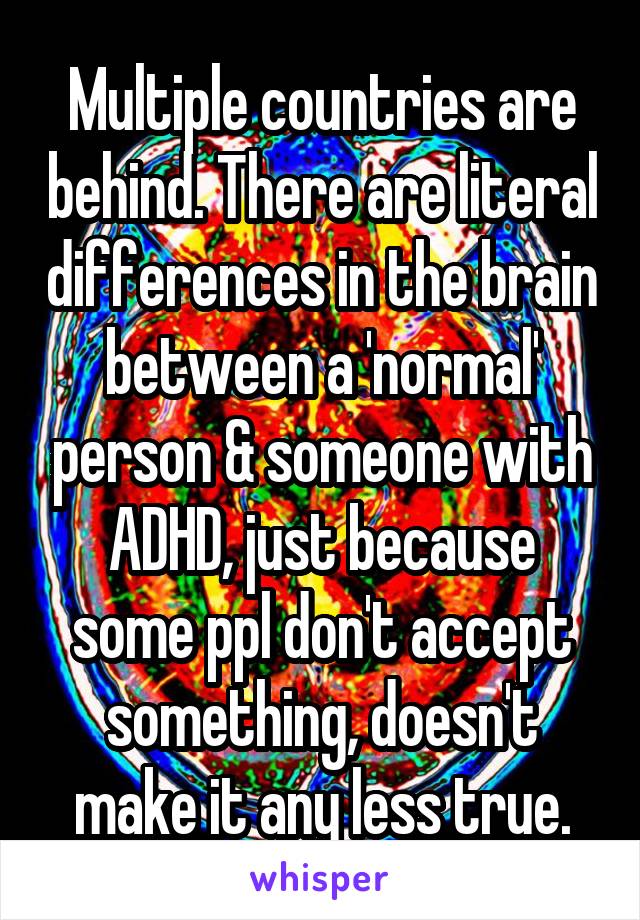 Multiple countries are behind. There are literal differences in the brain between a 'normal' person & someone with ADHD, just because some ppl don't accept something, doesn't make it any less true.