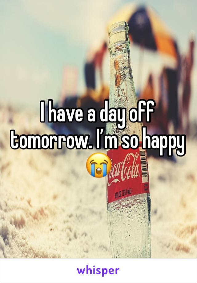 I have a day off tomorrow. I’m so happy 😭