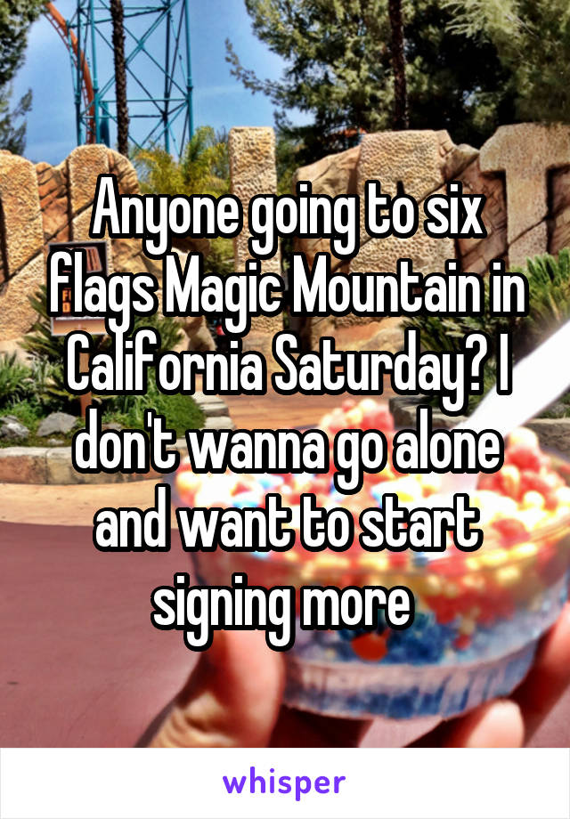 Anyone going to six flags Magic Mountain in California Saturday? I don't wanna go alone and want to start signing more 