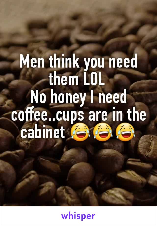 Men think you need them LOL 
No honey I need coffee..cups are in the cabinet 😂😂😂