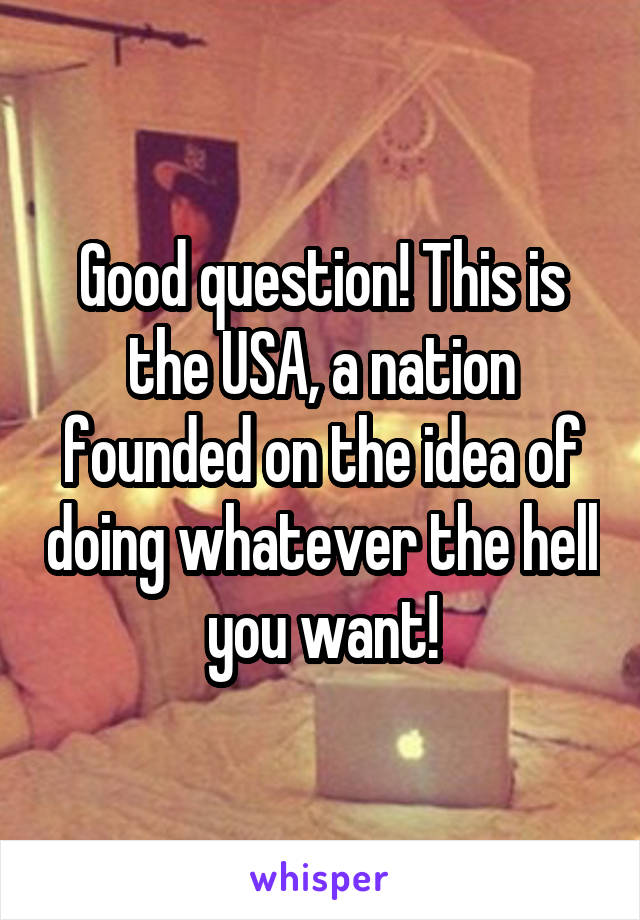 Good question! This is the USA, a nation founded on the idea of doing whatever the hell you want!