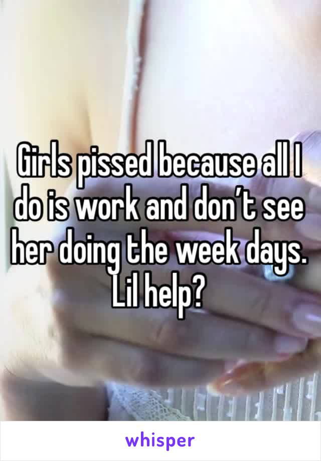 Girls pissed because all I do is work and don’t see her doing the week days. Lil help? 