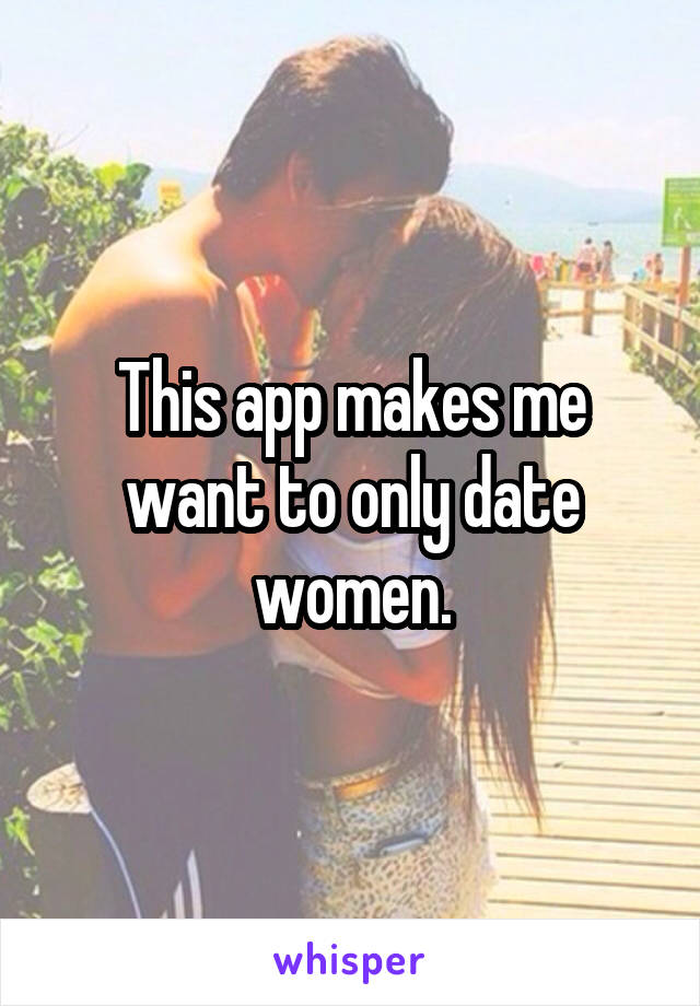 This app makes me want to only date women.
