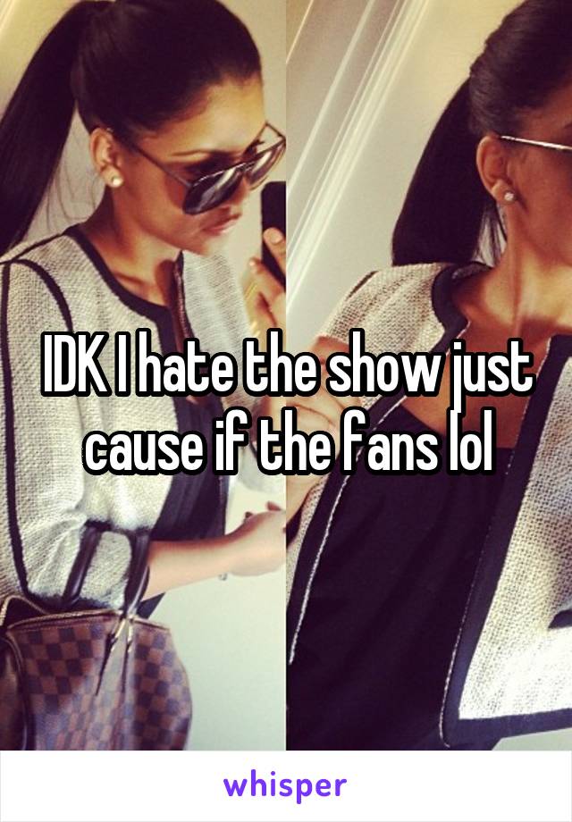 IDK I hate the show just cause if the fans lol