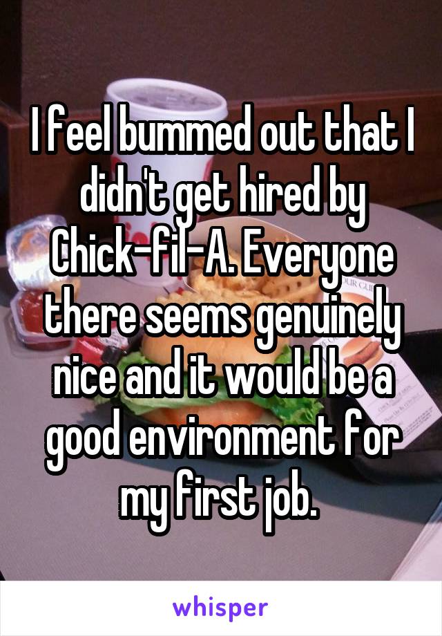 I feel bummed out that I didn't get hired by Chick-fil-A. Everyone there seems genuinely nice and it would be a good environment for my first job. 