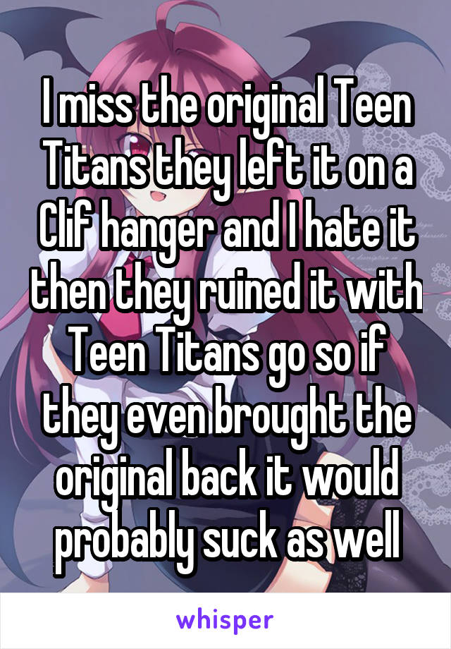 I miss the original Teen Titans they left it on a Clif hanger and I hate it then they ruined it with Teen Titans go so if they even brought the original back it would probably suck as well
