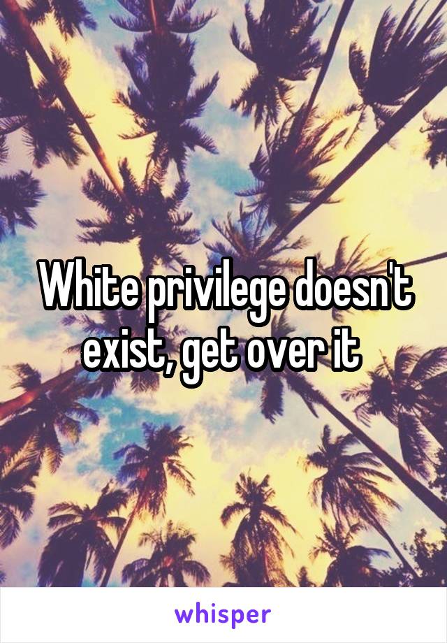 White privilege doesn't exist, get over it 