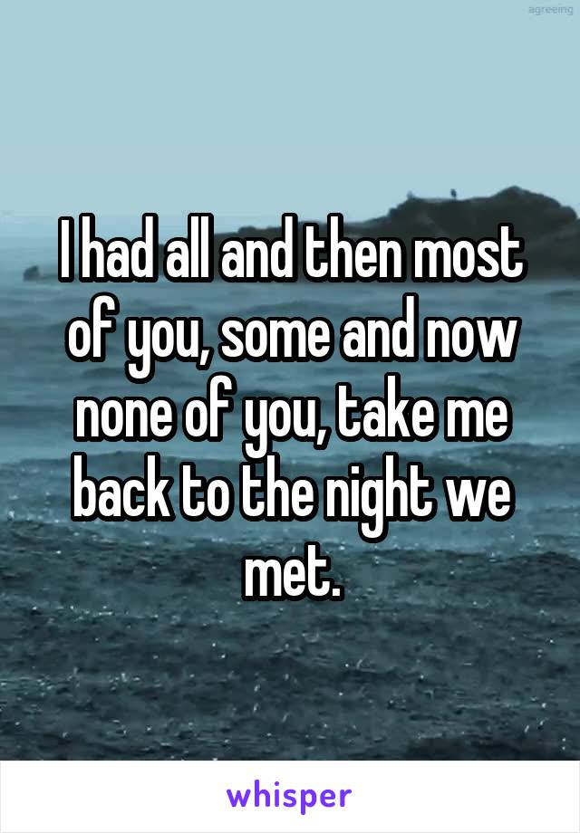 I had all and then most of you, some and now none of you, take me back to the night we met.