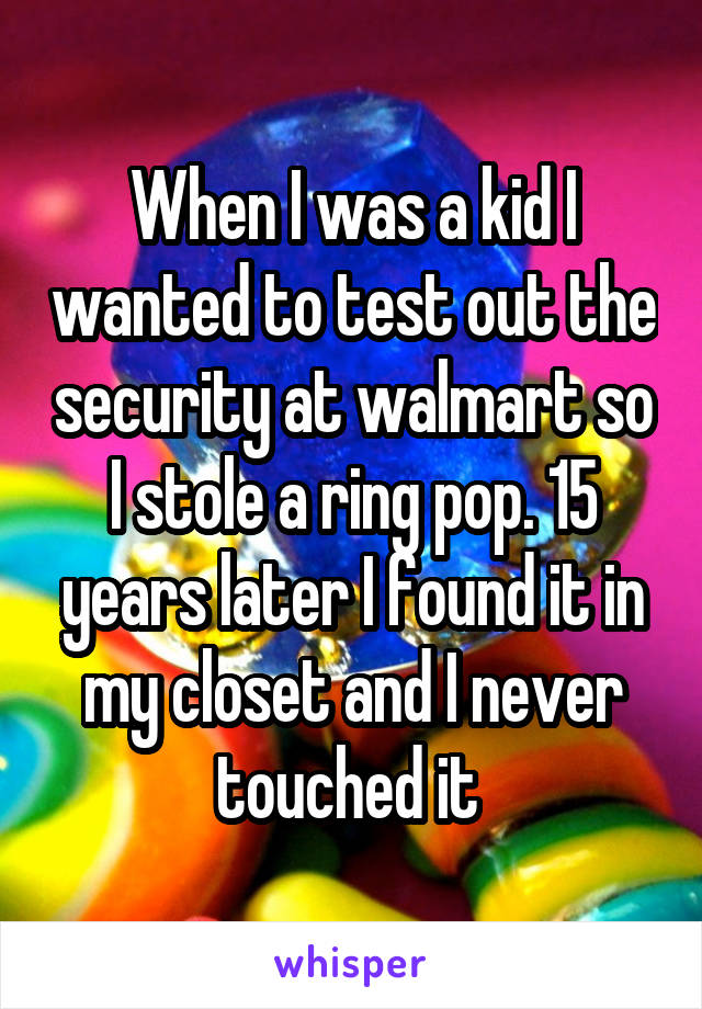 When I was a kid I wanted to test out the security at walmart so I stole a ring pop. 15 years later I found it in my closet and I never touched it 