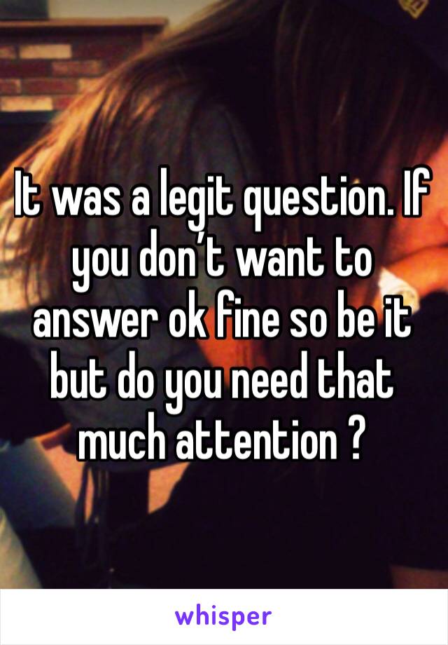 It was a legit question. If you don’t want to answer ok fine so be it but do you need that much attention ?
