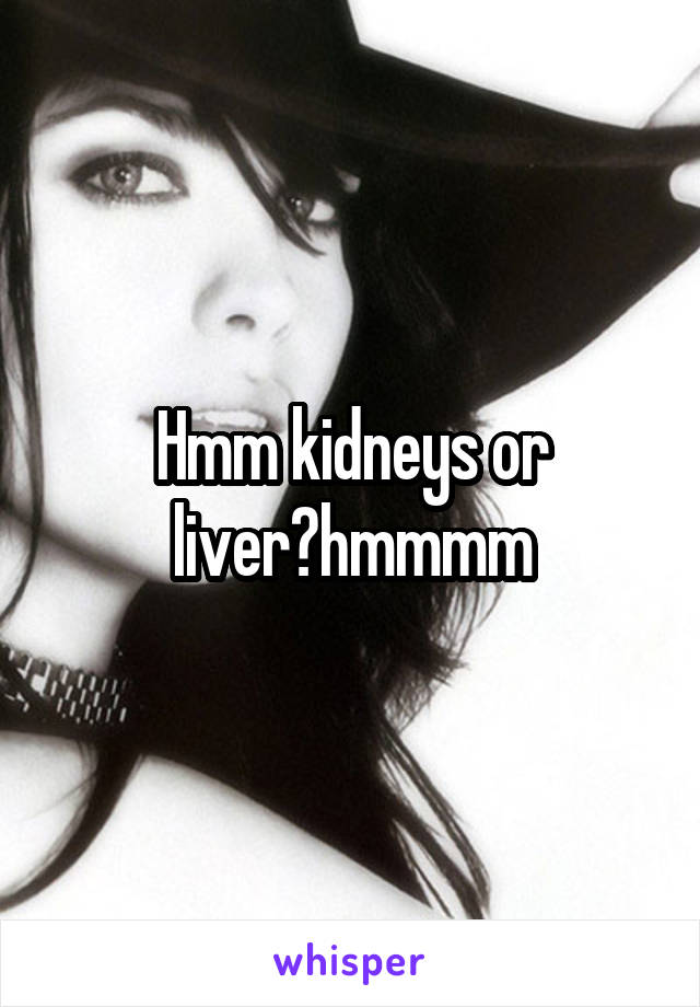 Hmm kidneys or liver?hmmmm