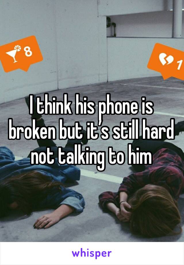 I think his phone is broken but it’s still hard not talking to him 