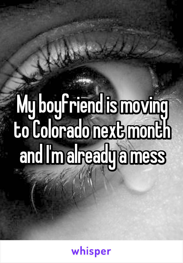 My boyfriend is moving to Colorado next month and I'm already a mess