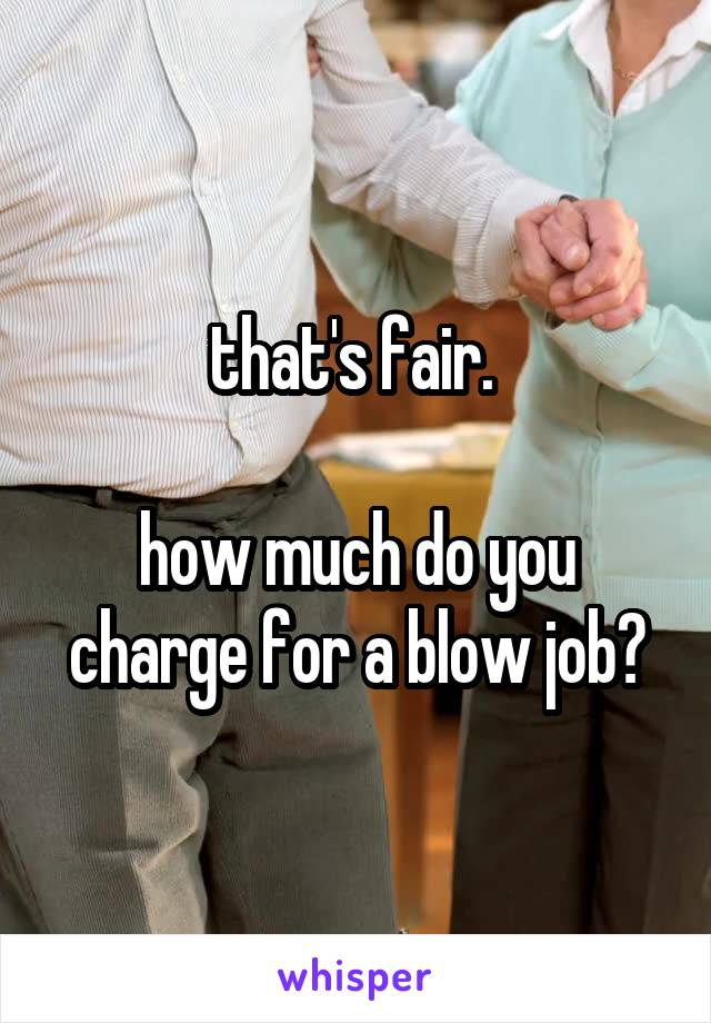that's fair. 

how much do you charge for a blow job?