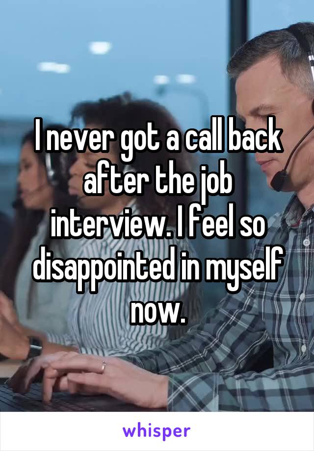 I never got a call back after the job interview. I feel so disappointed in myself now.