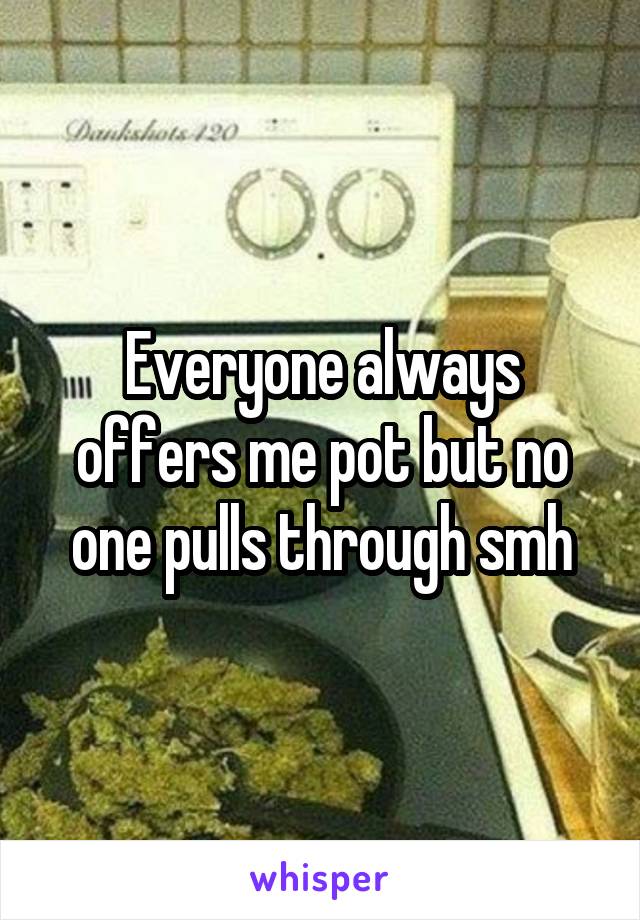Everyone always offers me pot but no one pulls through smh