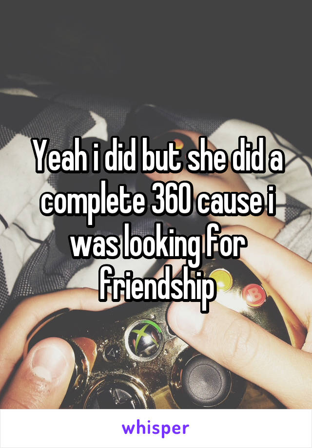 Yeah i did but she did a complete 360 cause i was looking for friendship