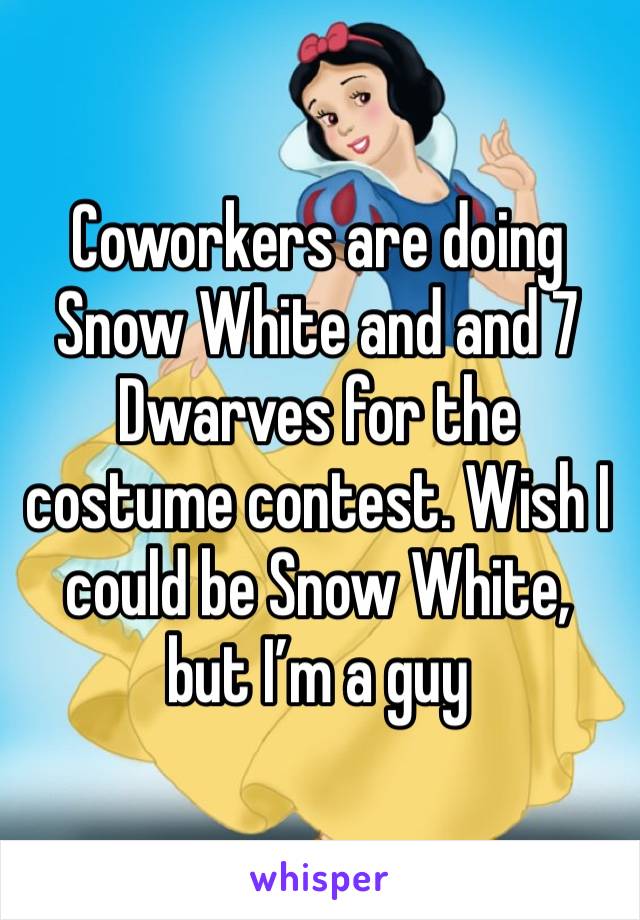 Coworkers are doing Snow White and and 7 Dwarves for the costume contest. Wish I could be Snow White, but I’m a guy