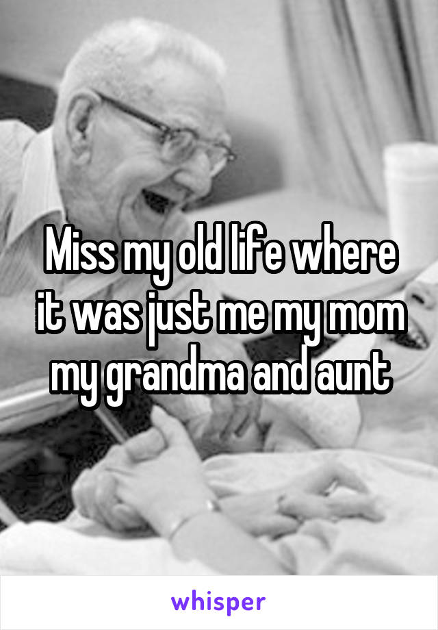 Miss my old life where it was just me my mom my grandma and aunt