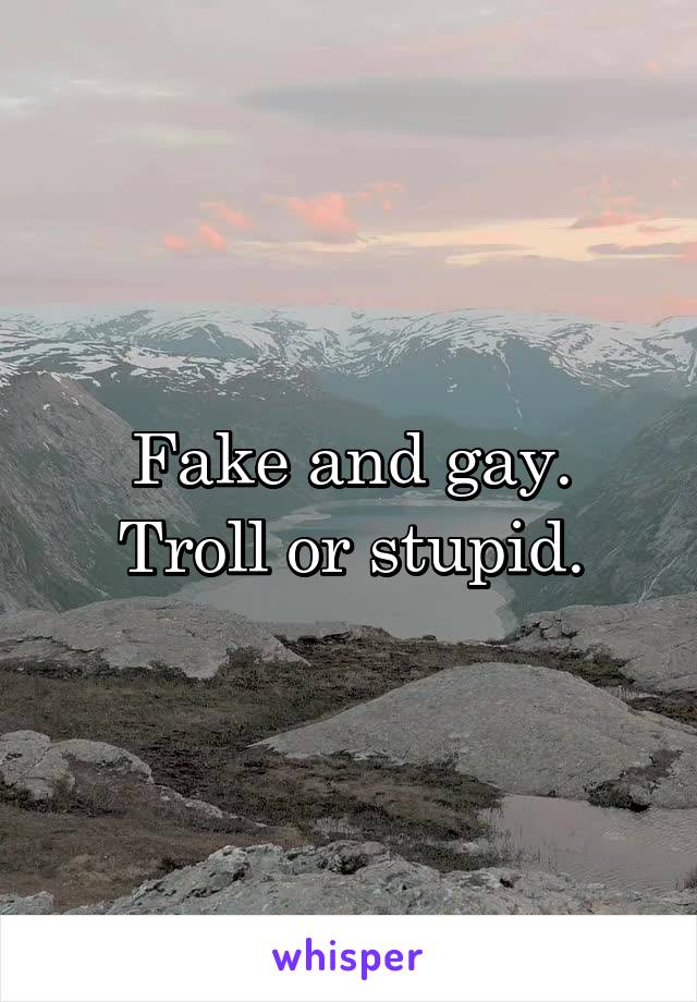 Fake and gay.
Troll or stupid.