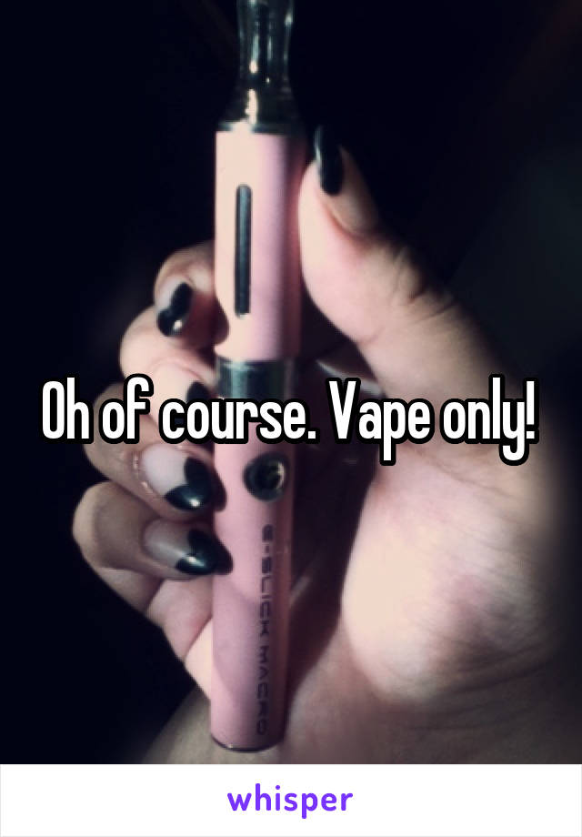 Oh of course. Vape only! 