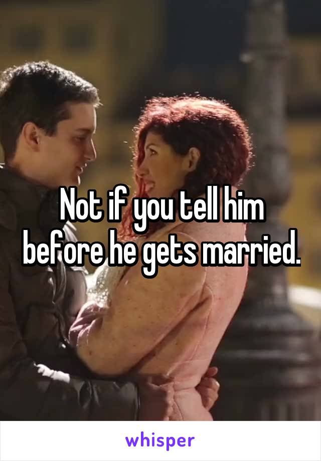 Not if you tell him before he gets married.