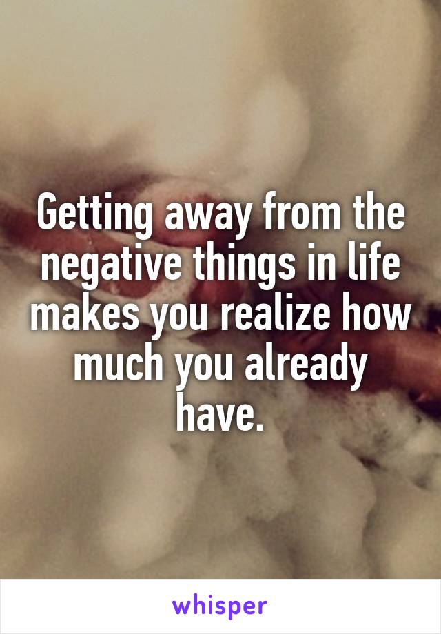 Getting away from the negative things in life makes you realize how much you already have.