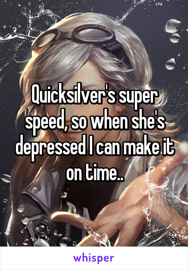 Quicksilver's super speed, so when she's depressed I can make it on time..