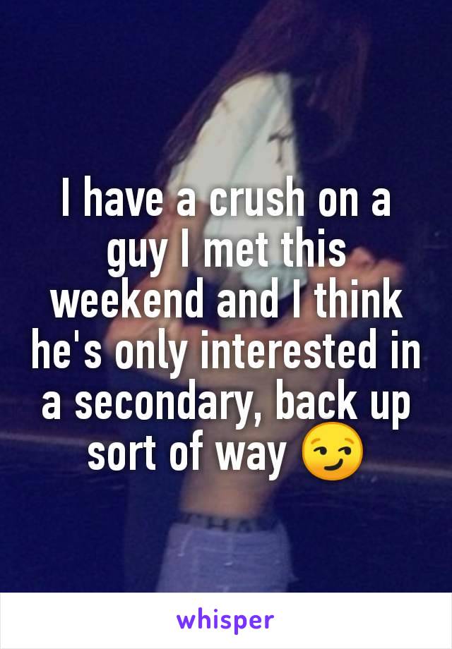 I have a crush on a guy I met this weekend and I think he's only interested in a secondary, back up sort of way 😏