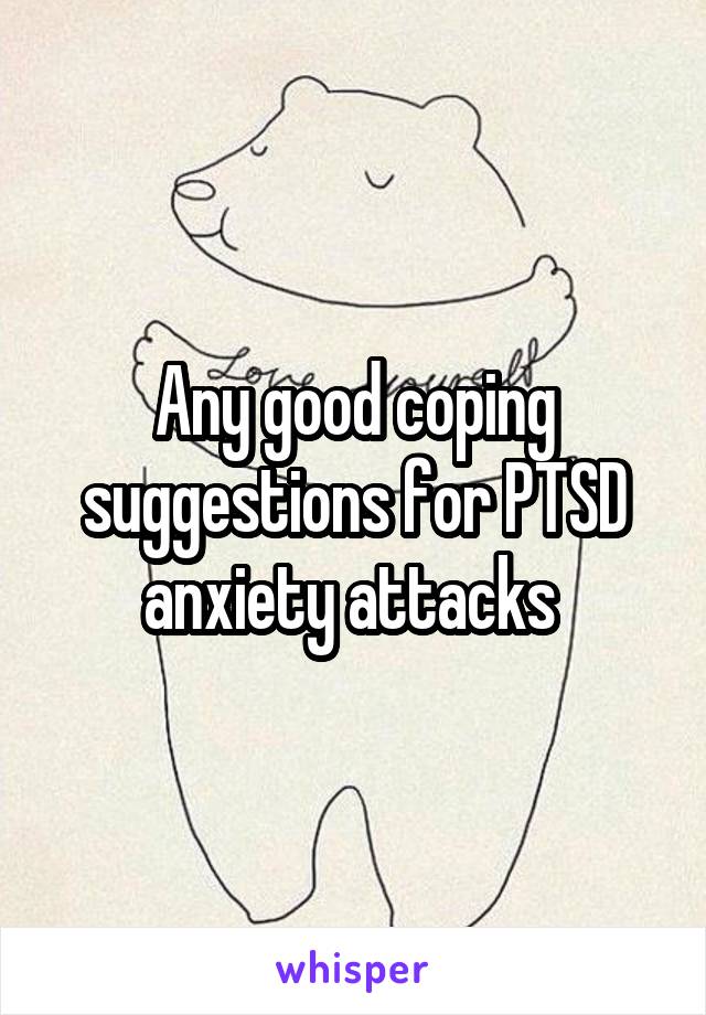 Any good coping suggestions for PTSD anxiety attacks 
