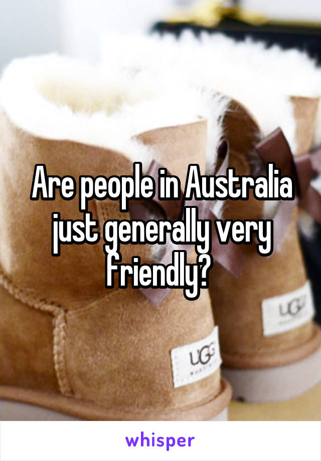 Are people in Australia just generally very friendly? 