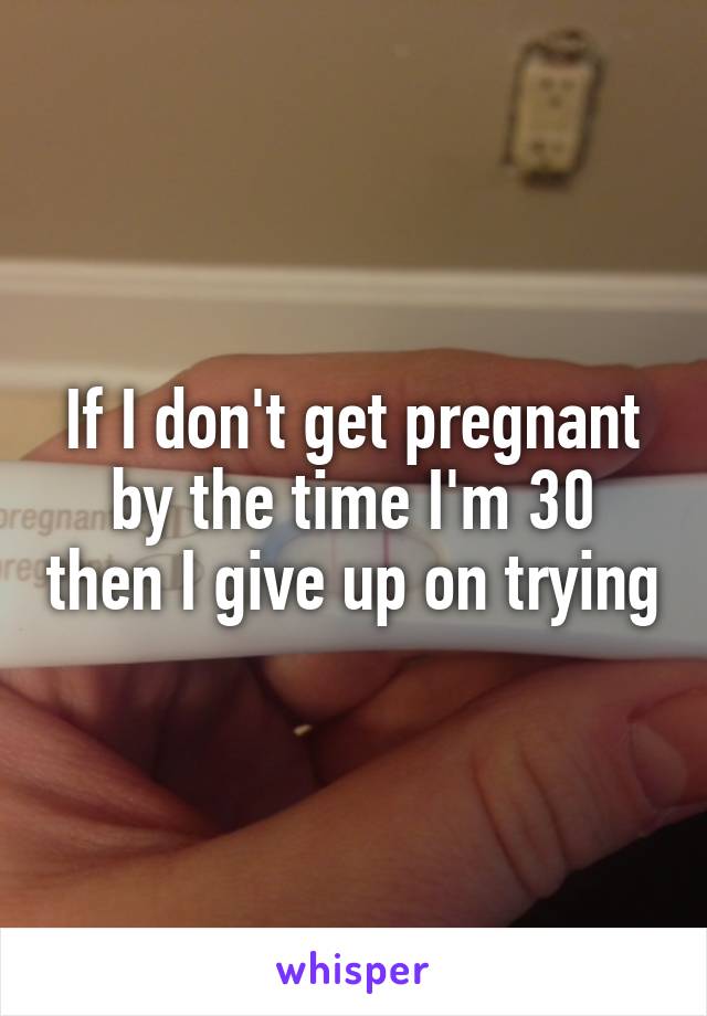 If I don't get pregnant by the time I'm 30 then I give up on trying