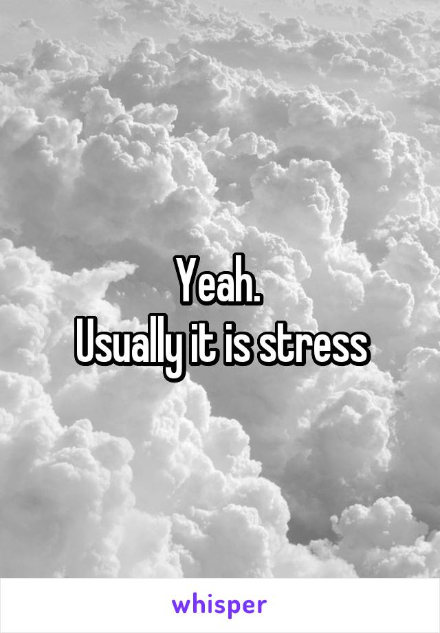 Yeah. 
Usually it is stress