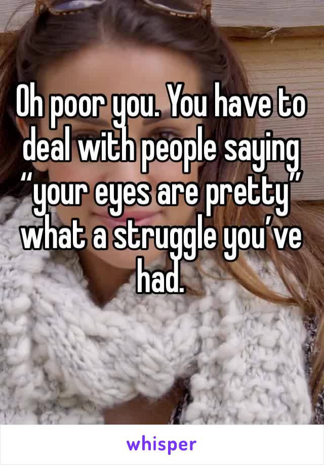 Oh poor you. You have to deal with people saying “your eyes are pretty” what a struggle you’ve had.