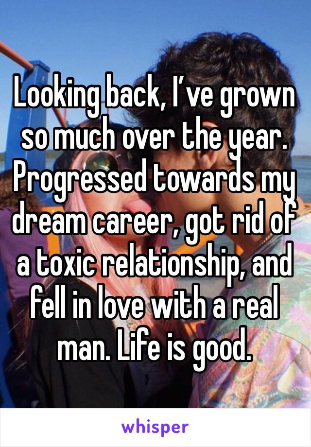 Looking back, I’ve grown so much over the year. Progressed towards my dream career, got rid of a toxic relationship, and fell in love with a real man. Life is good. 