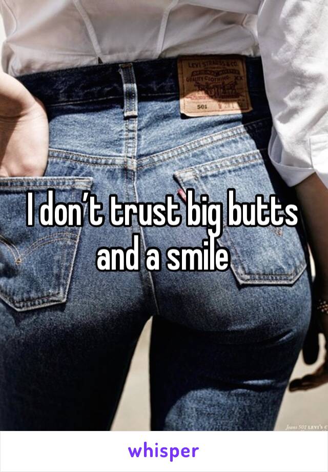 I don’t trust big butts and a smile 