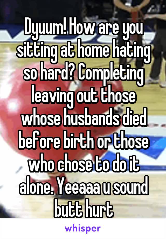 Dyuum! How are you sitting at home hating so hard? Completing leaving out those whose husbands died before birth or those who chose to do it alone. Yeeaaa u sound butt hurt