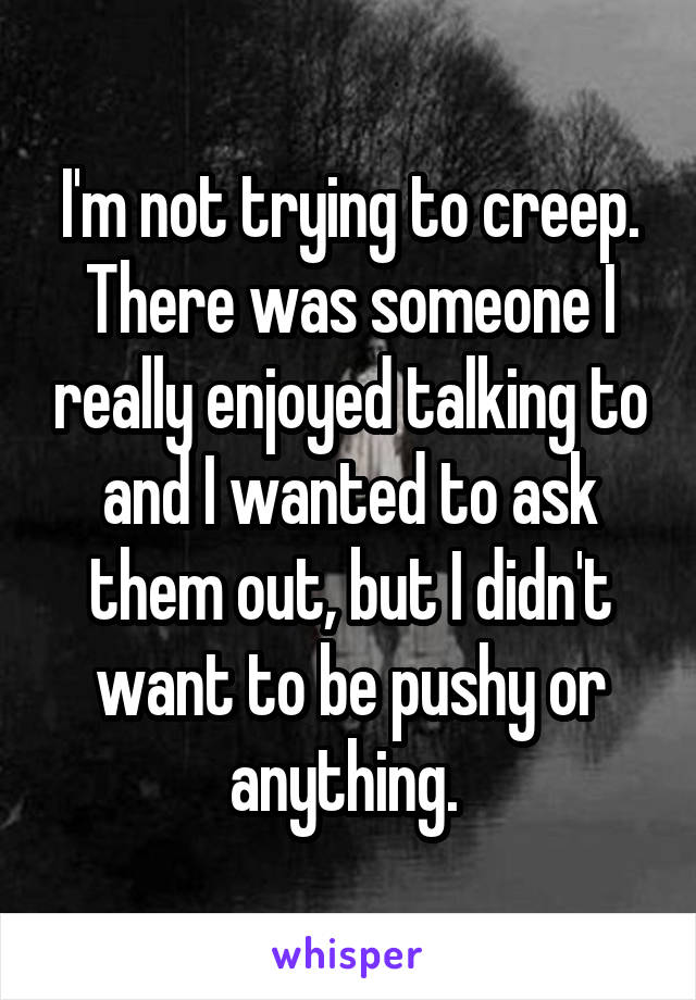 I'm not trying to creep. There was someone I really enjoyed talking to and I wanted to ask them out, but I didn't want to be pushy or anything. 