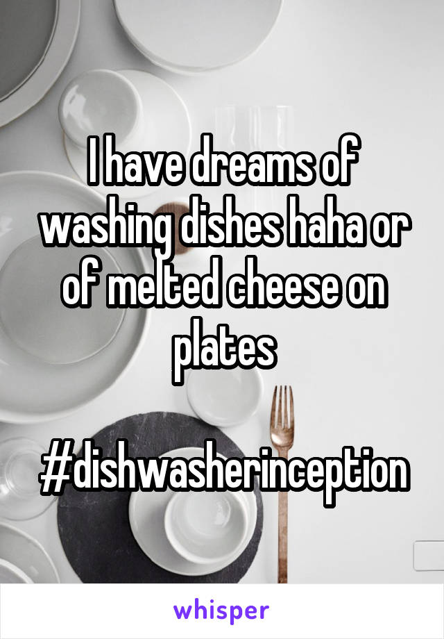 I have dreams of washing dishes haha or of melted cheese on plates

#dishwasherinception