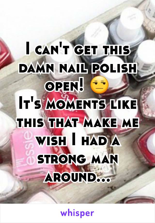 I can't get this damn nail polish open! 😒
It's moments like this that make me wish I had a strong man around...