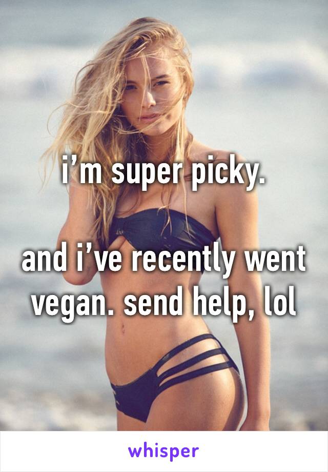 i’m super picky.

and i’ve recently went vegan. send help, lol