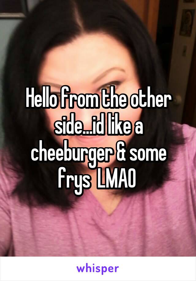 Hello from the other side...id like a cheeburger & some frys  LMAO 