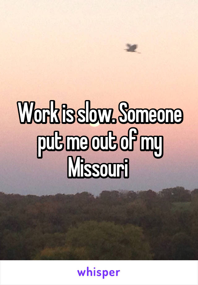 Work is slow. Someone put me out of my Missouri 