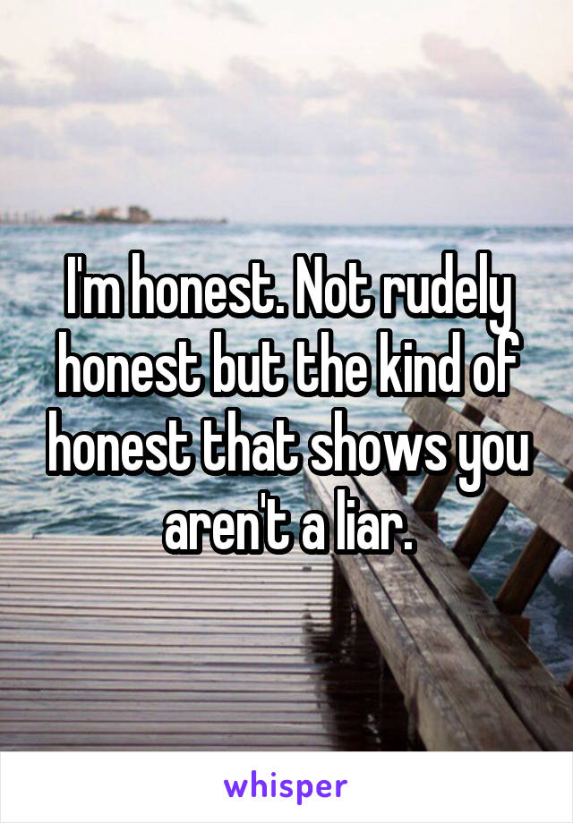 I'm honest. Not rudely honest but the kind of honest that shows you aren't a liar.