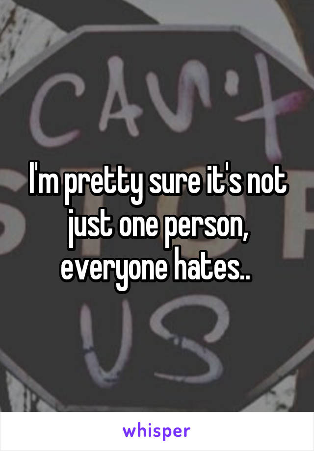 I'm pretty sure it's not just one person, everyone hates.. 
