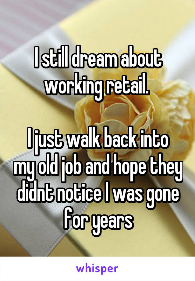 I still dream about working retail. 

I just walk back into my old job and hope they didnt notice I was gone for years