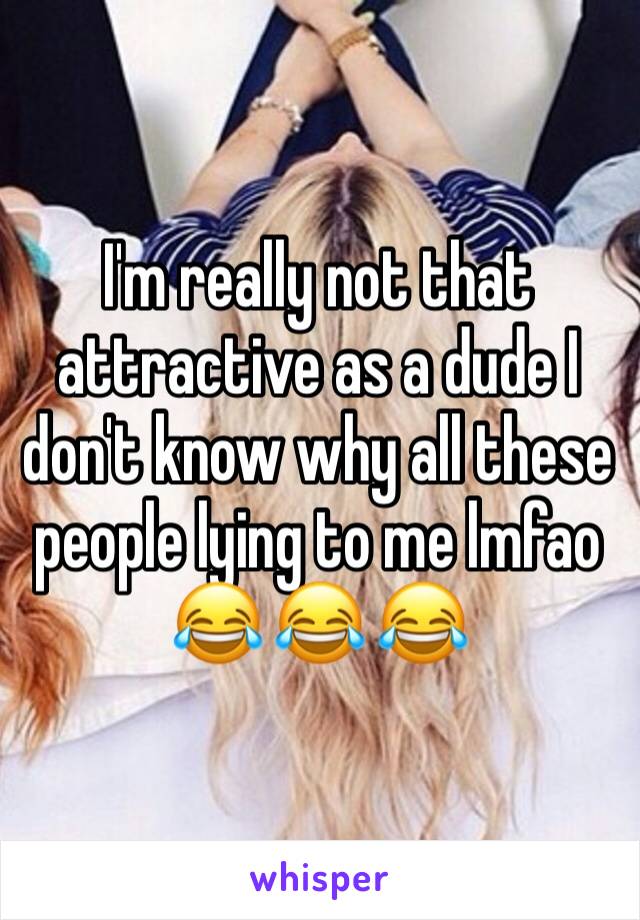 I'm really not that attractive as a dude I don't know why all these people lying to me lmfao 😂 😂 😂 