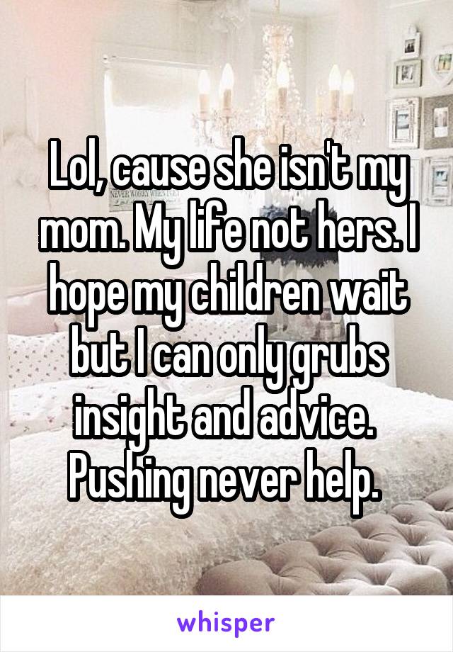 Lol, cause she isn't my mom. My life not hers. I hope my children wait but I can only grubs insight and advice.  Pushing never help. 